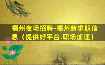 福州夜场招聘-福州新求职信息（提供好平台.职场加速）